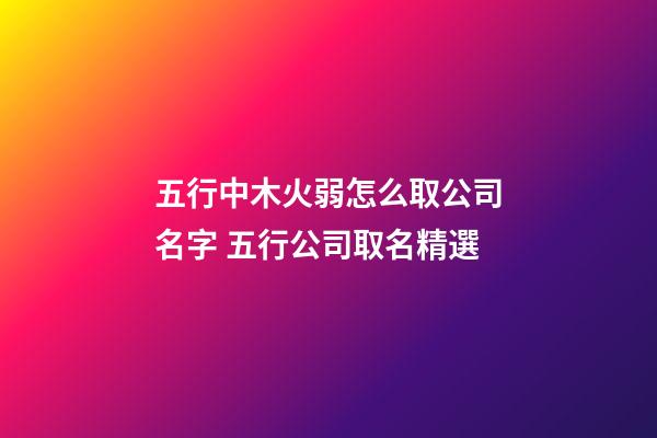 五行中木火弱怎么取公司名字 五行公司取名精選-第1張-公司起名-玄機派